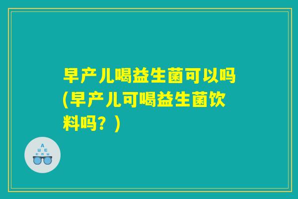 早产儿喝益生菌可以吗(早产儿可喝益生菌饮料吗？)
