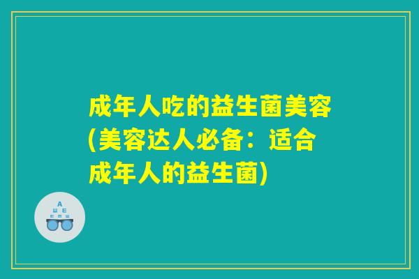 成年人吃的益生菌美容(美容达人必备:适合成年人的益生菌) 成年人吃的益生菌美容(美容达人必备:适合成年人的益生菌)