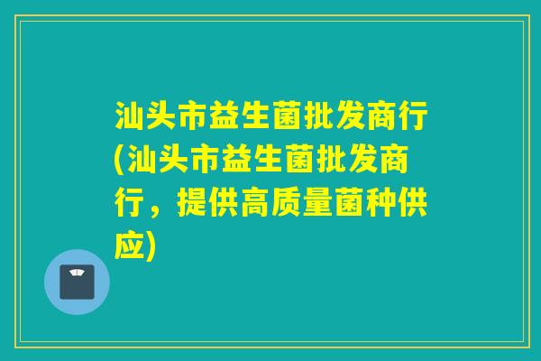 汕头市益生菌批发商行(汕头市益生菌批发商行，提供高质量菌种供应)