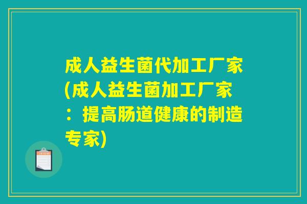成人益生菌代加工厂家(成人益生菌加工厂家：提高肠道健康的制造专家)