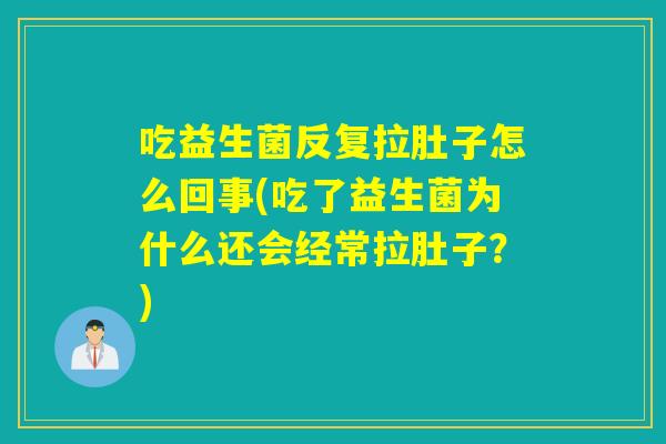 吃益生菌反复拉肚子怎么回事(吃了益生菌为什么还会经常拉肚子？)