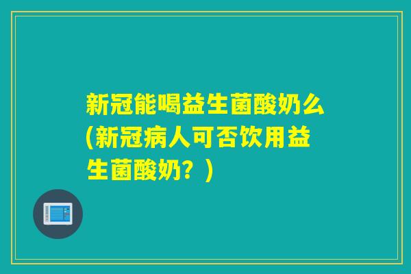 新冠能喝益生菌酸奶么(新冠病人可否饮用益生菌酸奶？)