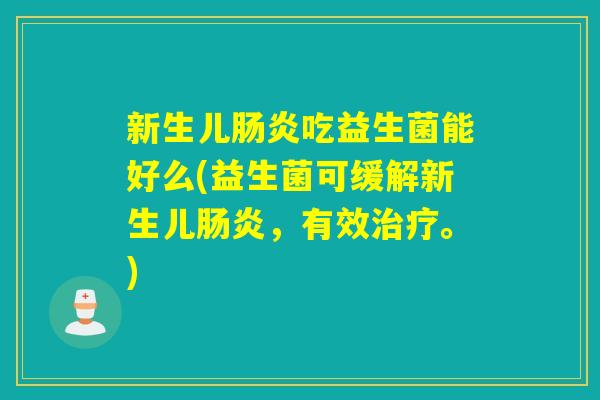 新生儿肠炎吃益生菌能好么(益生菌可缓解新生儿肠炎，有效治疗。)