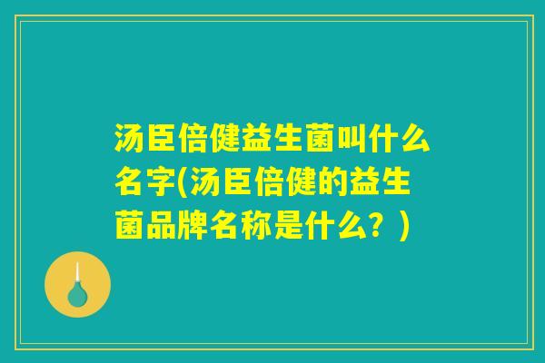 汤臣倍健益生菌叫什么名字(汤臣倍健的益生菌品牌名称是什么？)