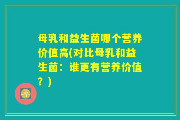 母乳和益生菌哪个营养价值高(对比母乳和益生菌：谁更有营养价值？)
