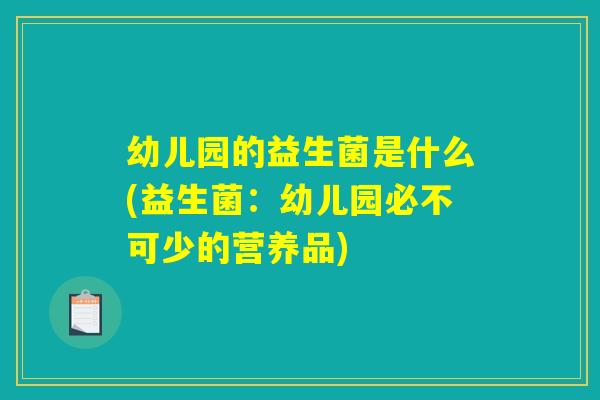 幼儿园的益生菌是什么(益生菌：幼儿园必不可少的营养品)