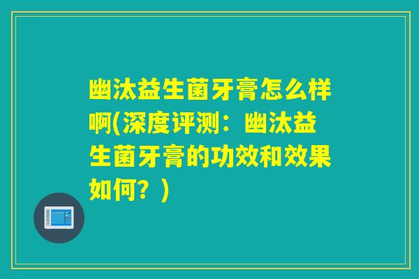 幽汰益生菌牙膏怎么样啊(深度评测:幽汰益生菌牙膏的功效和效果如何?) 幽汰益生菌牙膏怎么样啊(深度评测:幽汰益生菌牙膏的功效和效果如何?)