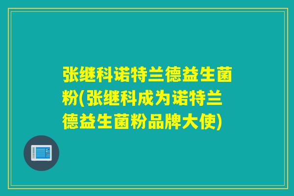 张继科诺特兰德益生菌粉(张继科成为诺特兰德益生菌粉品牌大使)