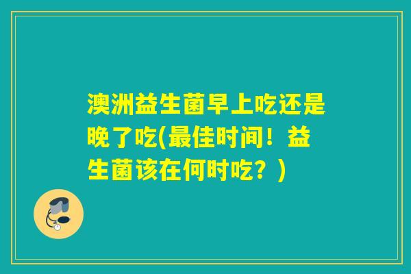 澳洲益生菌早上吃还是晚了吃(佳时间!益生菌该在何时吃?) 澳洲益生菌早上吃还是晚了吃(佳时间!益生菌该在何时吃?)