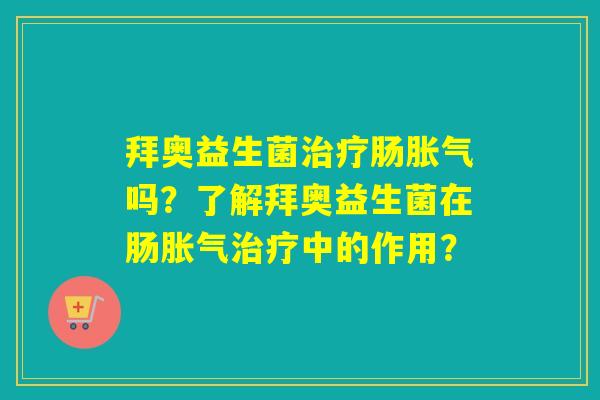 拜奥益生菌治疗肠胀气吗？了解拜奥益生菌在肠胀气治疗中的作用？