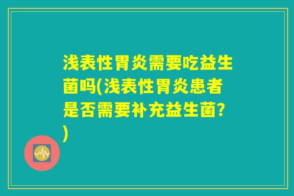 浅表性胃炎需要吃益生菌吗(浅表性胃炎患者是否需要补充益生菌？)