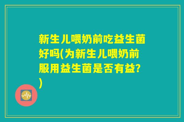新生儿喂奶前吃益生菌好吗(为新生儿喂奶前服用益生菌是否有益？)