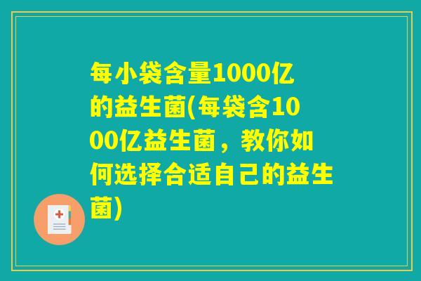 每小袋含量1000亿的益生菌(每袋含1000亿益生菌，教你如何选择合适自己的益生菌)