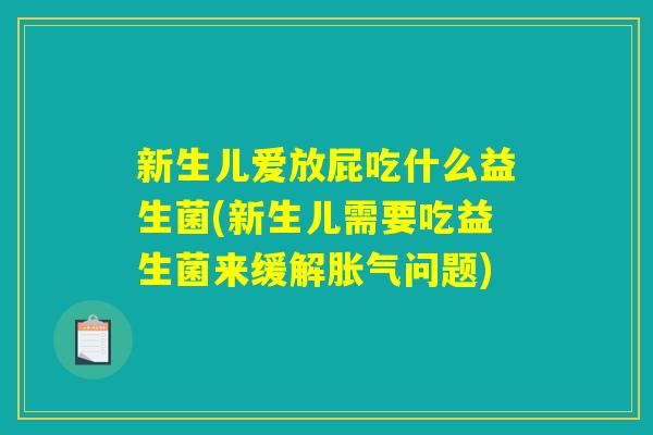 新生儿爱放屁吃什么益生菌(新生儿需要吃益生菌来缓解胀气问题)