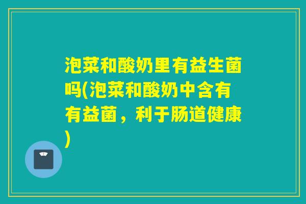 泡菜和酸奶里有益生菌吗(泡菜和酸奶中含有有益菌，利于肠道健康)