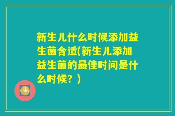 新生儿什么时候添加益生菌合适(新生儿添加益生菌的最佳时间是什么时候？)