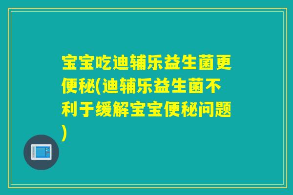 宝宝吃迪辅乐益生菌更(迪辅乐益生菌不利于缓解宝宝问题) 宝宝吃迪辅乐益生菌更(迪辅乐益生菌不利于缓解宝宝问题)