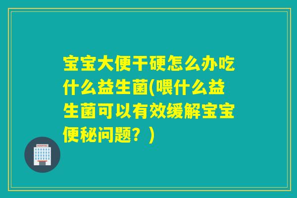 宝宝大便干硬怎么办吃什么益生菌(喂什么益生菌可以有效缓解宝宝问题?) 宝宝大便干硬怎么办吃什么益生菌(喂什么益生菌可以有效缓解宝宝问题?)