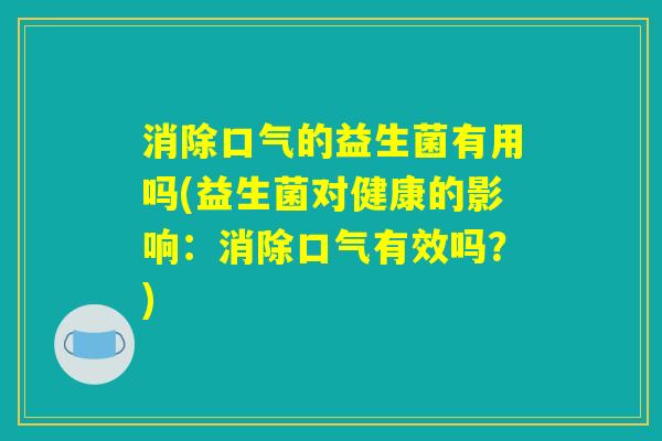 消除口气的益生菌有用吗(益生菌对健康的影响:消除口气有效吗?) 消除口气的益生菌有用吗(益生菌对健康的影响:消除口气有效吗?)