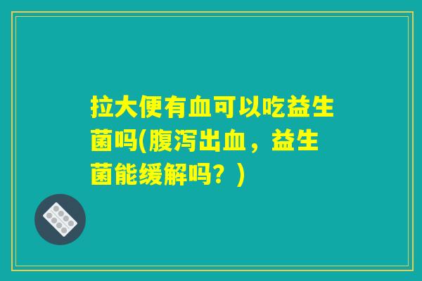 拉大便有血可以吃益生菌吗(腹泻出血，益生菌能缓解吗？)