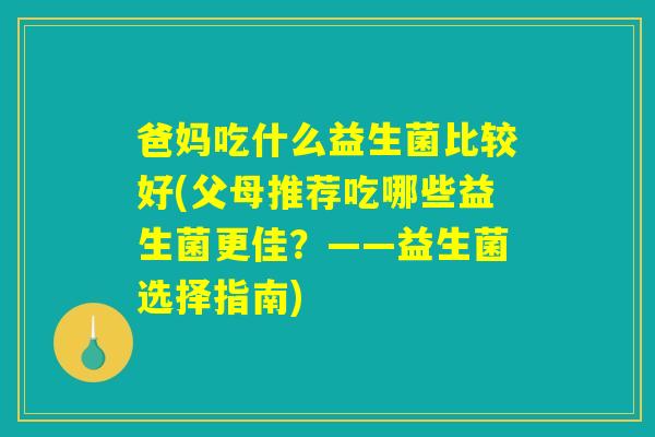 爸妈吃什么益生菌比较好(父母推荐吃哪些益生菌更佳？——益生菌选择指南)