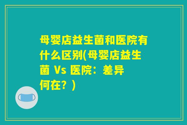 母婴店益生菌和医院有什么区别(母婴店益生菌 Vs 医院：差异何在？)
