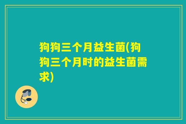 狗狗三个月益生菌(狗狗三个月时的益生菌需求)