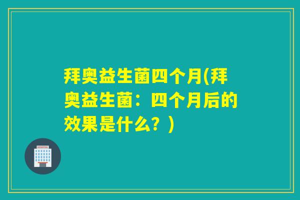 拜奥益生菌四个月(拜奥益生菌：四个月后的效果是什么？)