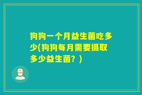 狗狗一个月益生菌吃多少(狗狗每月需要摄取多少益生菌?) 狗狗一个月益生菌吃多少(狗狗每月需要摄取多少益生菌?)