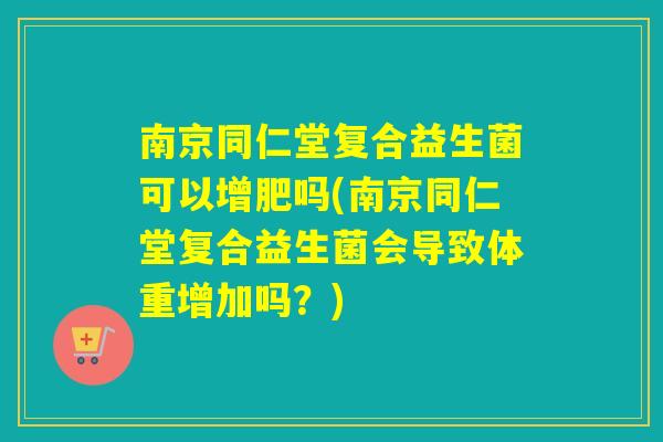 南京同仁堂复合益生菌可以增肥吗(南京同仁堂复合益生菌会导致体重增加吗？)