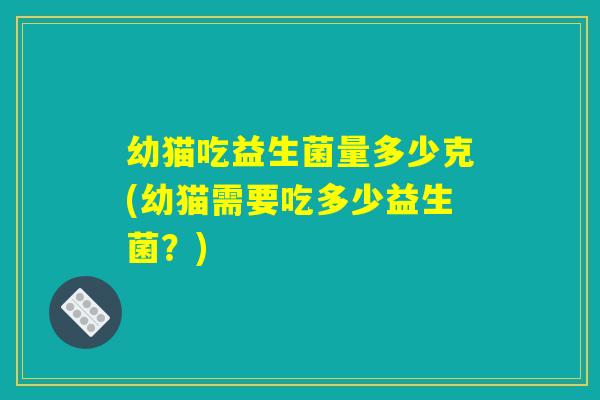 幼猫吃益生菌量多少克(幼猫需要吃多少益生菌？)