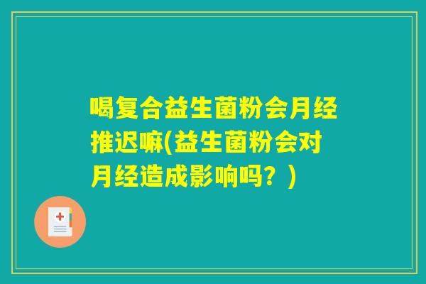 喝复合益生菌粉会月经推迟嘛(益生菌粉会对月经造成影响吗？)