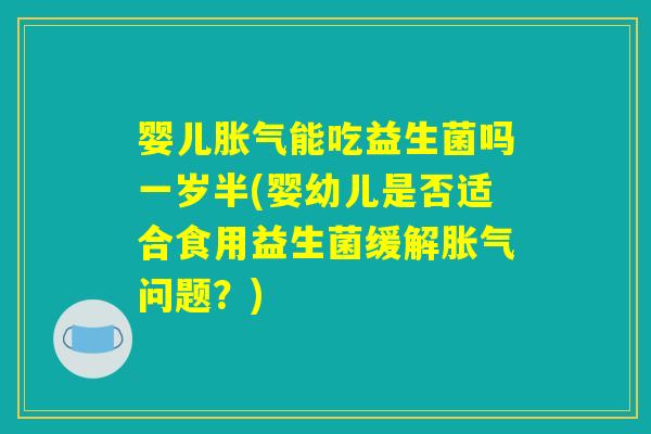 婴儿能吃益生菌吗一岁半(婴幼儿是否适合食用益生菌缓解问题?) 婴儿能吃益生菌吗一岁半(婴幼儿是否适合食用益生菌缓解问题?)