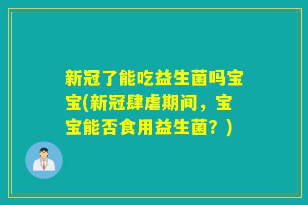 新冠了能吃益生菌吗宝宝(新冠肆虐期间，宝宝能否食用益生菌？)