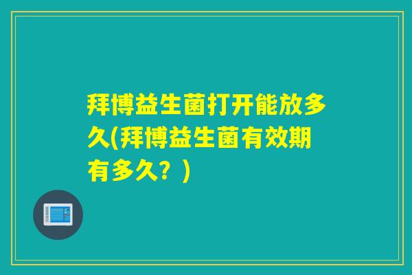 拜博益生菌打开能放多久(拜博益生菌有效期有多久？)