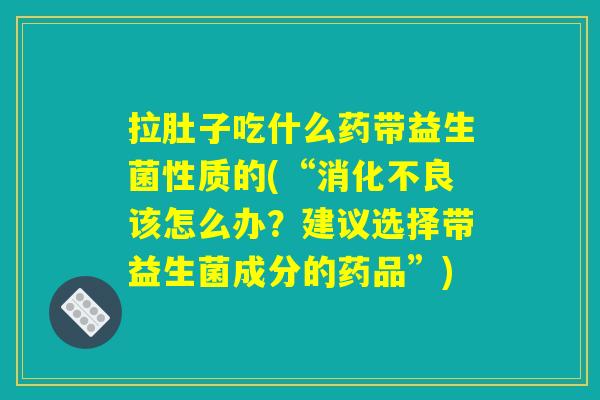 拉肚子吃什么药带益生菌性质的(“该怎么办?建议选择带益生菌成分的药品”) 拉肚子吃什么药带益生菌性质的(“该怎么办?建议选择带益生菌成分的药品”)
