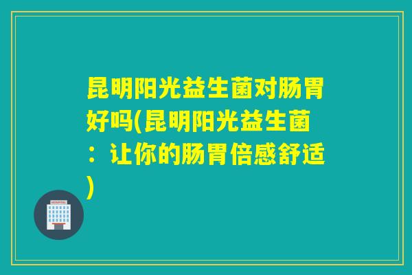 昆明阳光益生菌对肠胃好吗(昆明阳光益生菌：让你的肠胃倍感舒适)