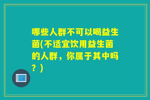 哪些人群不可以喝益生菌(不适宜饮用益生菌的人群，你属于其中吗？)