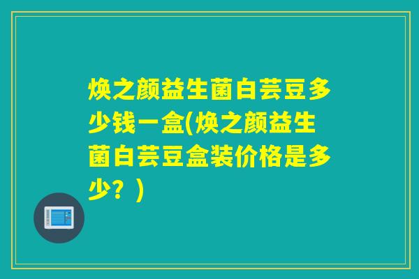 焕之颜益生菌白芸豆多少钱一盒(焕之颜益生菌白芸豆盒装价格是多少？)