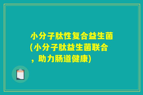 小分子肽性复合益生菌(小分子肽益生菌联合,助力肠道健康) 小分子肽性复合益生菌(小分子肽益生菌联合,助力肠道健康)