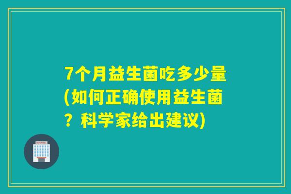 7个月益生菌吃多少量(如何正确使用益生菌？科学家给出建议)
