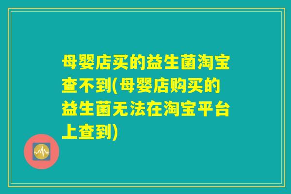 母婴店买的益生菌淘宝查不到(母婴店购买的益生菌无法在淘宝平台上查到) 母婴店买的益生菌淘宝查不到(母婴店购买的益生菌无法在淘宝平台上查到)