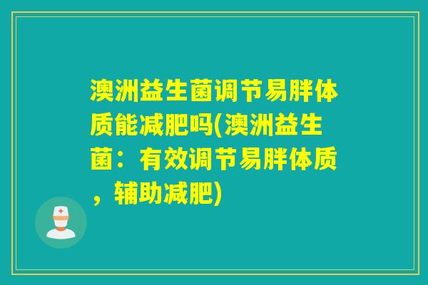 澳洲益生菌调节易胖体质能吗(澳洲益生菌:有效调节易胖体质,辅助) 澳洲益生菌调节易胖体质能吗(澳洲益生菌:有效调节易胖体质,辅助)