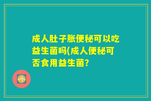 成人肚子胀可以吃益生菌吗(成人可否食用益生菌? 成人肚子胀可以吃益生菌吗(成人可否食用益生菌?