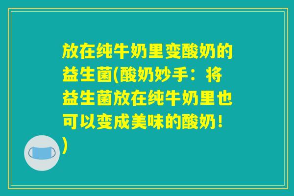 放在纯牛奶里变酸奶的益生菌(酸奶妙手：将益生菌放在纯牛奶里也可以变成美味的酸奶！)
