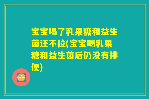 宝宝喝了乳果糖和益生菌还不拉(宝宝喝乳果糖和益生菌后仍没有排便)
