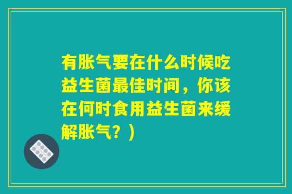 有胀气要在什么时候吃益生菌最佳时间，你该在何时食用益生菌来缓解胀气？)