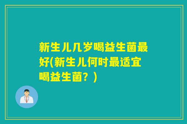 新生儿几岁喝益生菌最好(新生儿何时最适宜喝益生菌？)