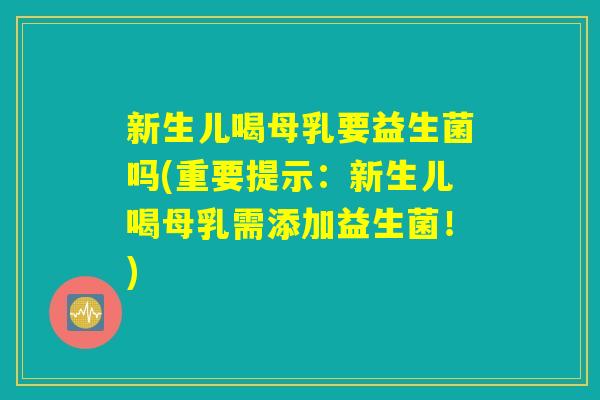 新生儿喝母乳要益生菌吗(重要提示：新生儿喝母乳需添加益生菌！)