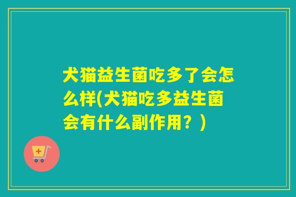犬猫益生菌吃多了会怎么样(犬猫吃多益生菌会有什么副作用？)